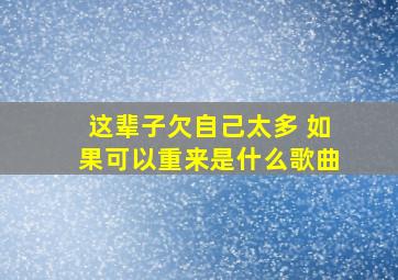 这辈子欠自己太多 如果可以重来是什么歌曲